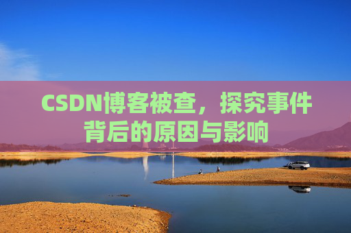CSDN博客被查，探究事件背后的原因与影响